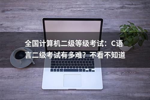 全国计算机二级等级考试：C语言二级考试有多难？不看不知道