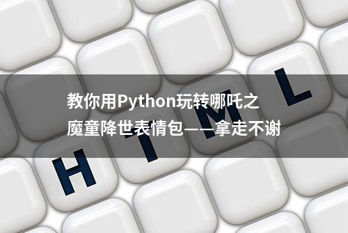 教你用Python玩转哪吒之魔童降世表情包——拿走不谢