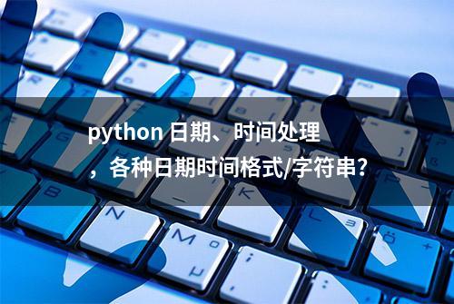 python 日期、时间处理，各种日期时间格式/字符串？