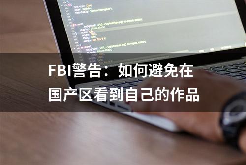 FBI警告：如何避免在国产区看到自己的作品