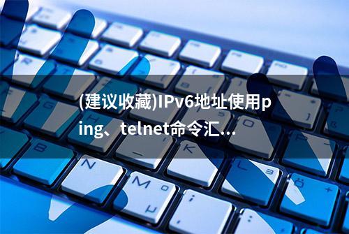 (建议收藏)IPv6地址使用ping、telnet命令汇总