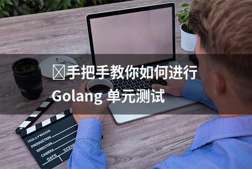 ​手把手教你如何进行 Golang 单元测试