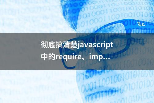 彻底搞清楚javascript中的require、import和export