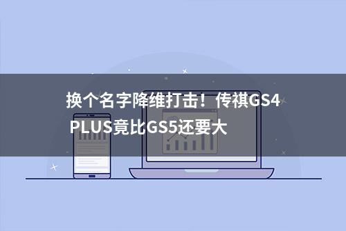 换个名字降维打击！传祺GS4 PLUS竟比GS5还要大