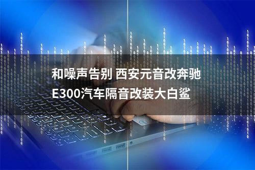 和噪声告别 西安元音改奔驰 E300汽车隔音改装大白鲨