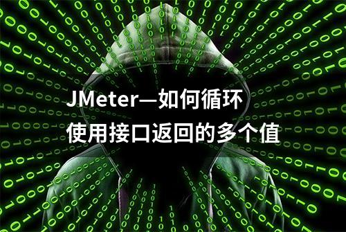 JMeter—如何循环使用接口返回的多个值