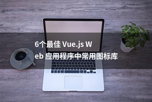 6个最佳 Vue.js Web 应用程序中常用图标库