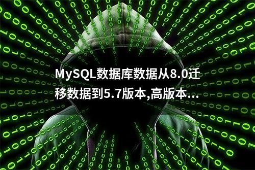 MySQL数据库数据从8.0迁移数据到5.7版本,高版本数据向低版本迁移