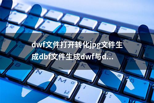 dwf文件打开转化jpg文件生成dbf文件生成dwf与dwg转化dwf文件作用