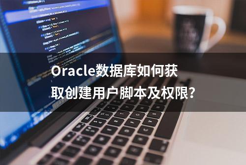 Oracle数据库如何获取创建用户脚本及权限？