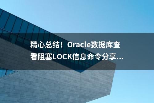 精心总结！Oracle数据库查看阻塞LOCK信息命令分享，值得收藏