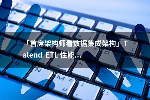 「首席架构师看数据集成架构」Talend  ETL 性能调优宝典