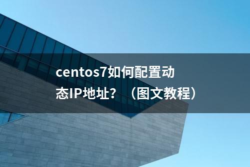 centos7如何配置动态IP地址？（图文教程）