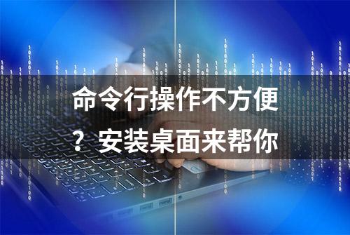 命令行操作不方便？安装桌面来帮你