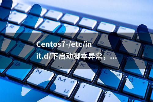 Centos7-/etc/init.d/下启动脚本异常，怎么处理？