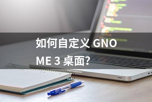 如何自定义 GNOME 3 桌面？