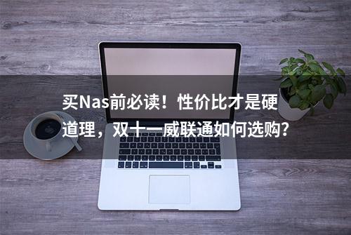 买Nas前必读！性价比才是硬道理，双十一威联通如何选购？