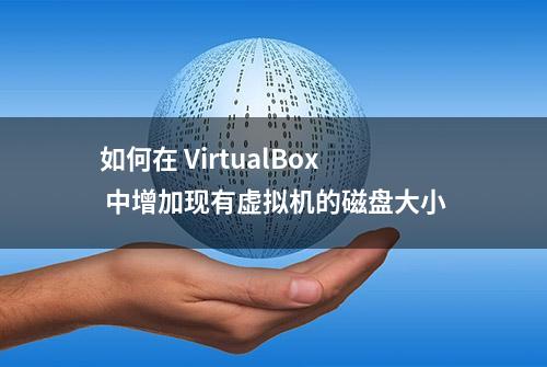 如何在 VirtualBox 中增加现有虚拟机的磁盘大小