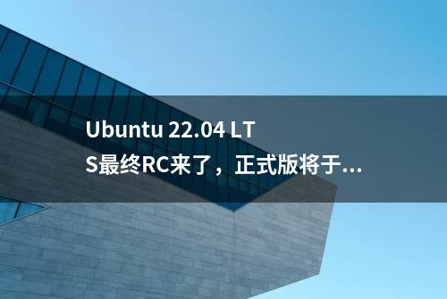 Ubuntu 22.04 LTS最终RC来了，正式版将于本周四发布