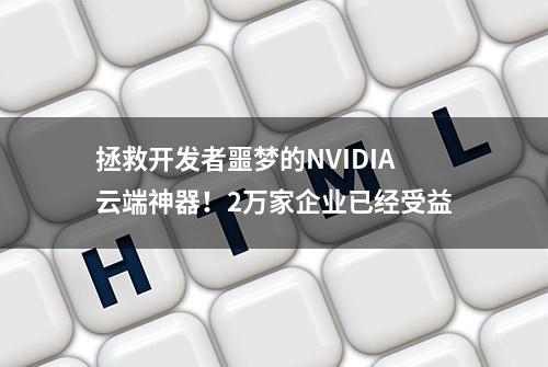 拯救开发者噩梦的NVIDIA云端神器！2万家企业已经受益