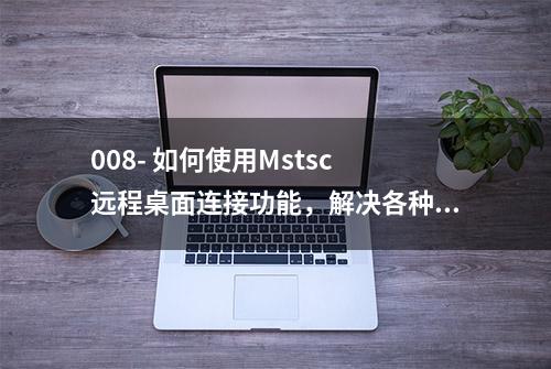 008- 如何使用Mstsc 远程桌面连接功能，解决各种疑难的远程问题