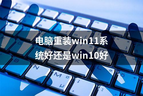 电脑重装win11系统好还是win10好