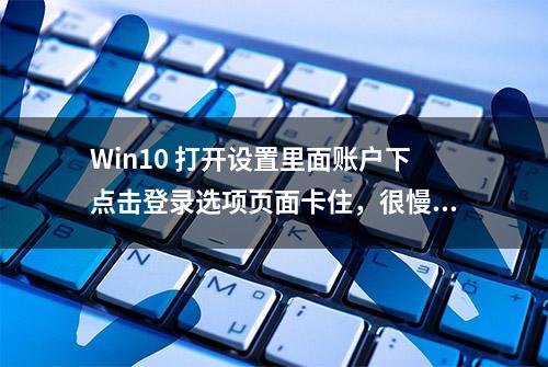 Win10 打开设置里面账户下点击登录选项页面卡住，很慢才出现