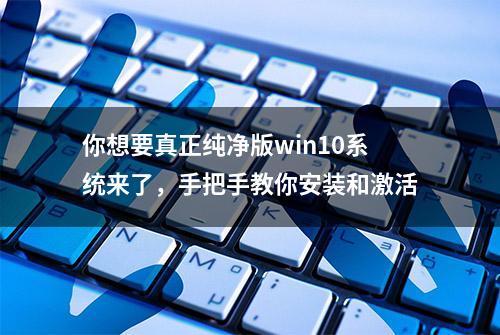 你想要真正纯净版win10系统来了，手把手教你安装和激活