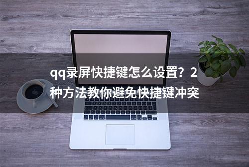 qq录屏快捷键怎么设置？2种方法教你避免快捷键冲突