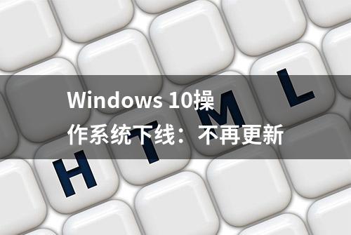 Windows 10操作系统下线：不再更新