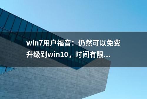 win7用户福音：仍然可以免费升级到win10，时间有限，抓住机会