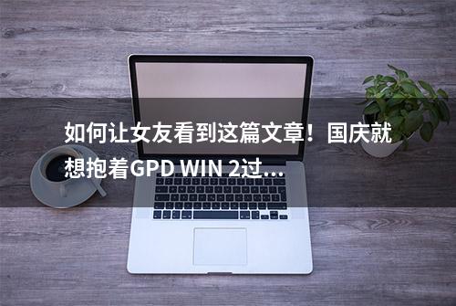 如何让女友看到这篇文章！国庆就想抱着GPD WIN 2过七天