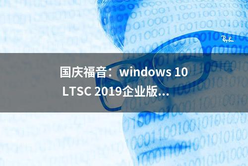 国庆福音：windows 10 LTSC 2019企业版发布，附微软原版镜像下载