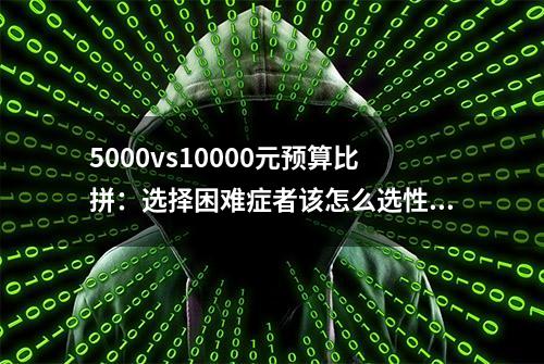 5000vs10000元预算比拼：选择困难症者该怎么选性价比高的电脑？