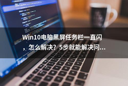 Win10电脑黑屏任务栏一直闪，怎么解决？5步就能解决问题