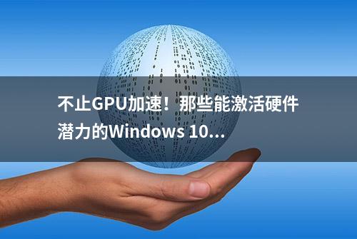 不止GPU加速！那些能激活硬件潜力的Windows 10/11秘技