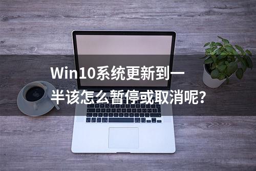 Win10系统更新到一半该怎么暂停或取消呢？