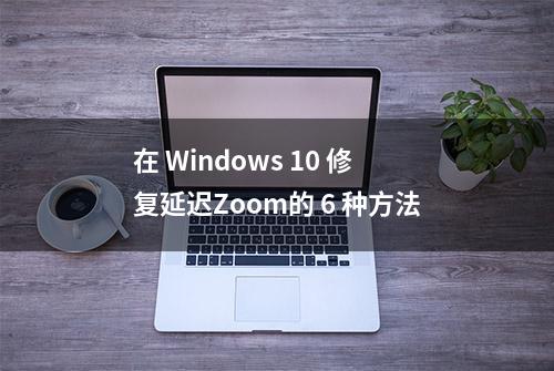 在 Windows 10 修复延迟Zoom的 6 种方法