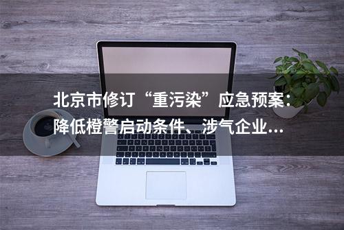 北京市修订“重污染”应急预案：降低橙警启动条件、涉气企业“一厂一策”