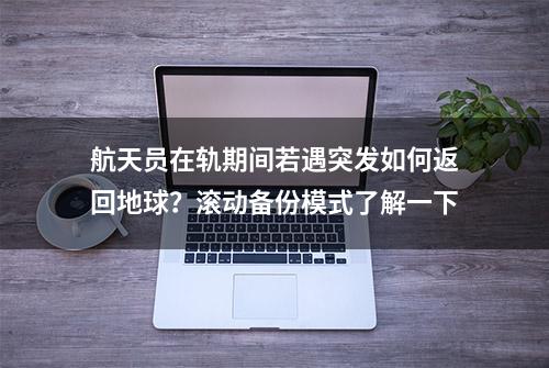 航天员在轨期间若遇突发如何返回地球？滚动备份模式了解一下