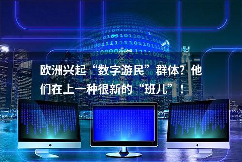 欧洲兴起“数字游民”群体？他们在上一种很新的“班儿”！