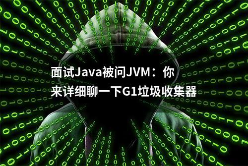 面试Java被问JVM：你来详细聊一下G1垃圾收集器