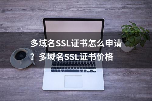 多域名SSL证书怎么申请？多域名SSL证书价格