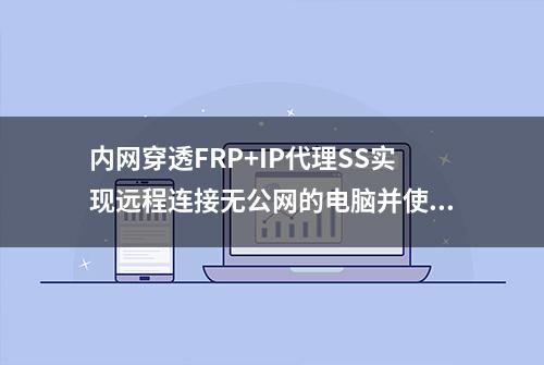 内网穿透FRP+IP代理SS实现远程连接无公网的电脑并使用代理IP入网