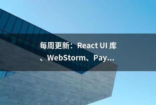 每周更新：React UI 库、WebStorm、PaySDK和Spring Boot 等更新