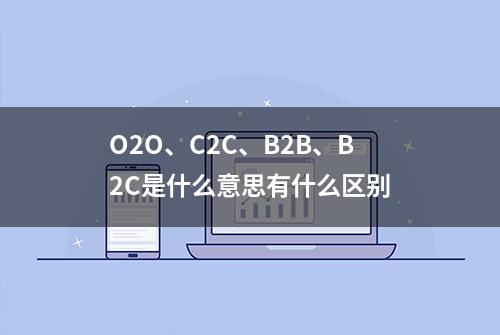 O2O、C2C、B2B、B2C是什么意思有什么区别