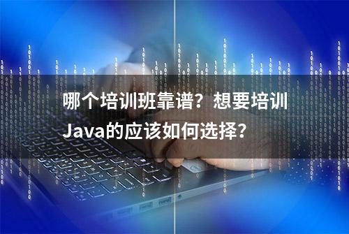 哪个培训班靠谱？想要培训Java的应该如何选择？