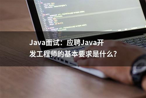 Java面试：应聘Java开发工程师的基本要求是什么？