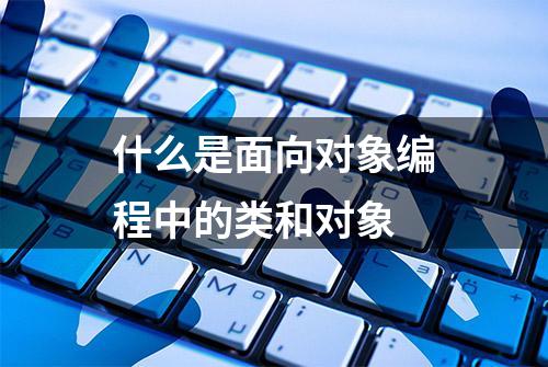 什么是面向对象编程中的类和对象