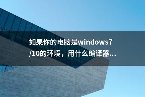 如果你的电脑是windows7/10的环境，用什么编译器学习C语言好？